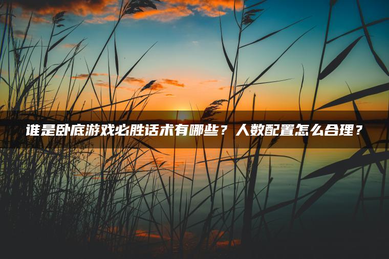 谁是卧底游戏必胜话术有哪些？人数配置怎么合理？