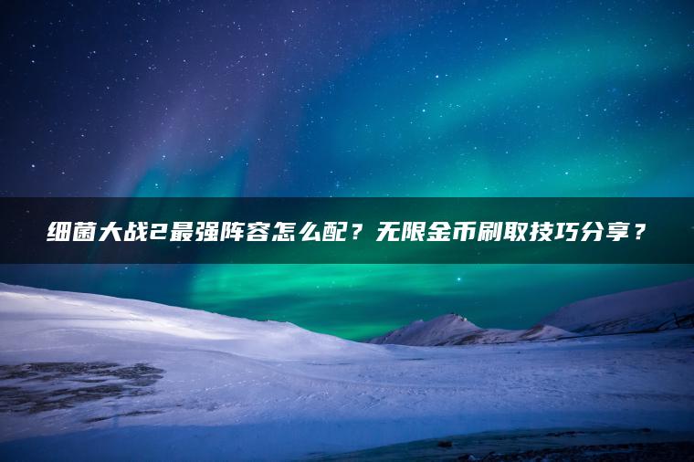 细菌大战2最强阵容怎么配？无限金币刷取技巧分享？