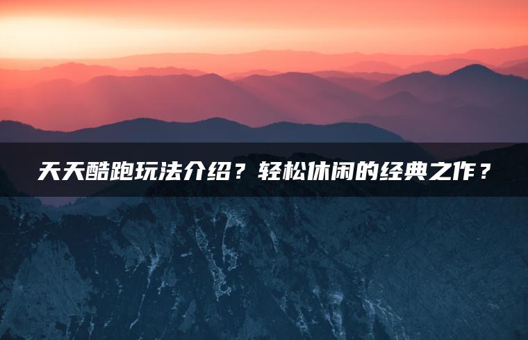 天天酷跑玩法介绍？轻松休闲的经典之作？