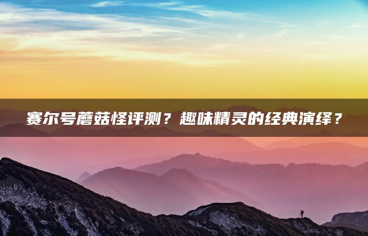 赛尔号蘑菇怪评测？趣味精灵的经典演绎？