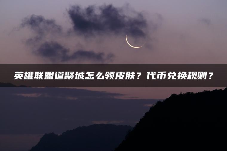 英雄联盟道聚城怎么领皮肤？代币兑换规则？