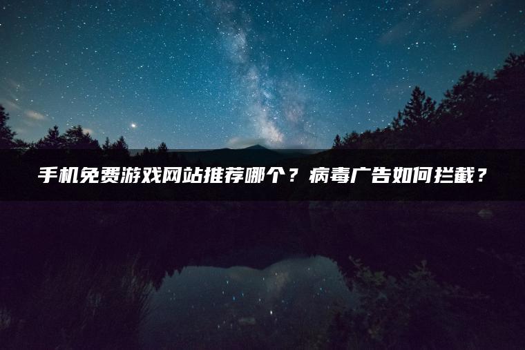 手机免费游戏网站推荐哪个？病毒广告如何拦截？