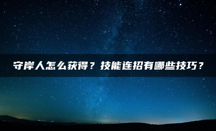 守岸人怎么获得？技能连招有哪些技巧？