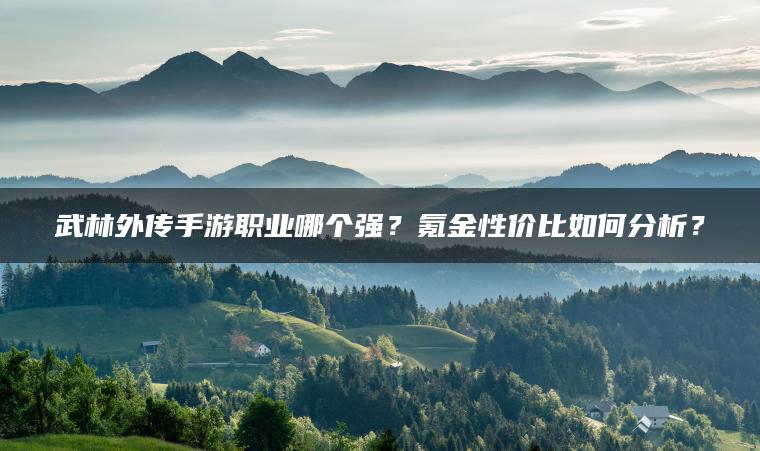 武林外传手游职业哪个强？氪金性价比如何分析？