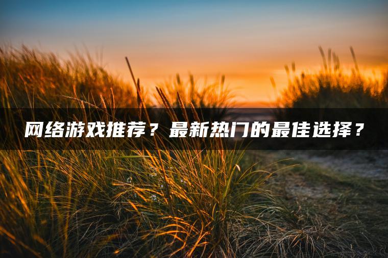 网络游戏推荐？最新热门的最佳选择？