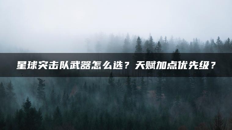 星球突击队武器怎么选？天赋加点优先级？