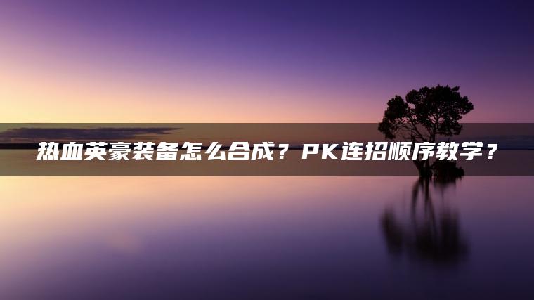 热血英豪装备怎么合成？PK连招顺序教学？