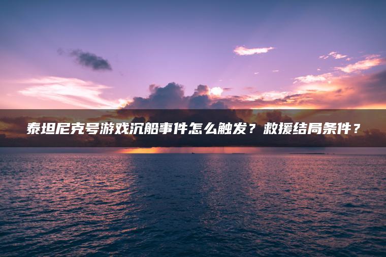 泰坦尼克号游戏沉船事件怎么触发？救援结局条件？