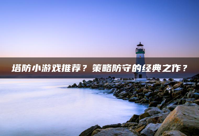 塔防小游戏推荐？策略防守的经典之作？