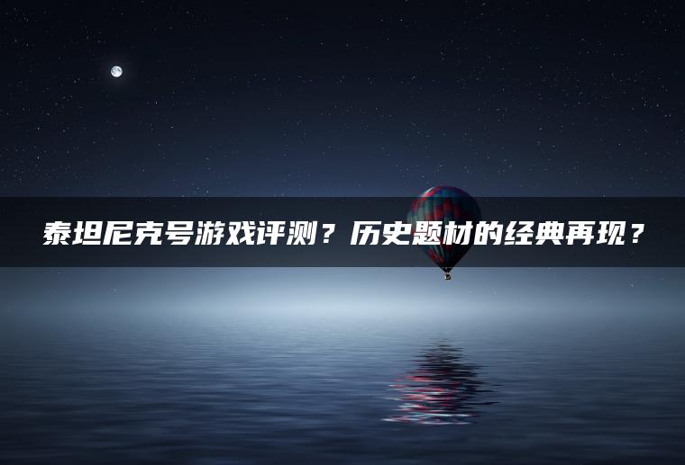 泰坦尼克号游戏评测？历史题材的经典再现？