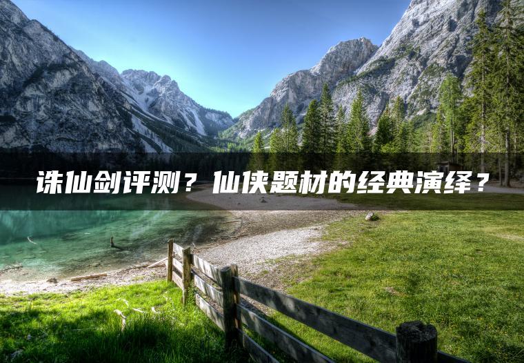 诛仙剑评测？仙侠题材的经典演绎？