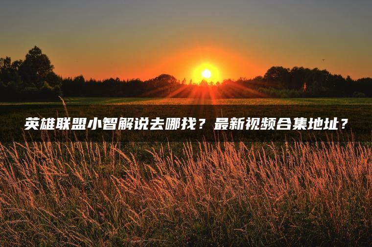 英雄联盟小智解说去哪找？最新视频合集地址？