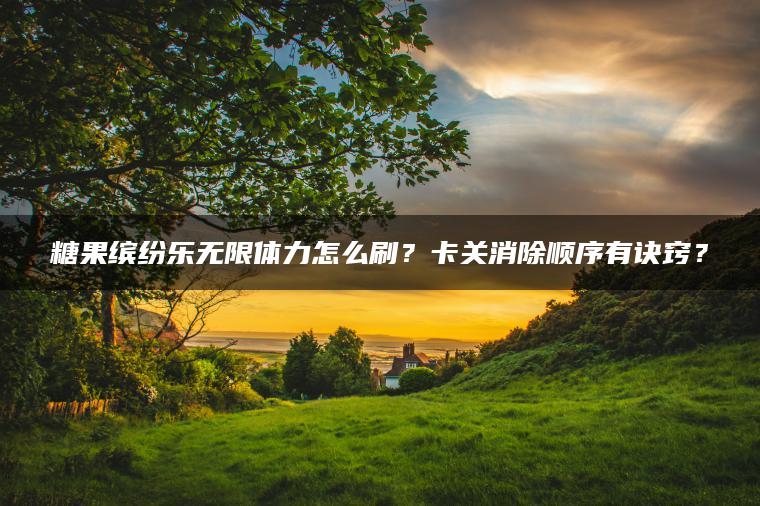 糖果缤纷乐无限体力怎么刷？卡关消除顺序有诀窍？