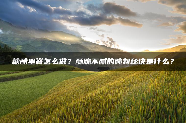 糖醋里脊怎么做？酥脆不腻的腌制秘诀是什么？