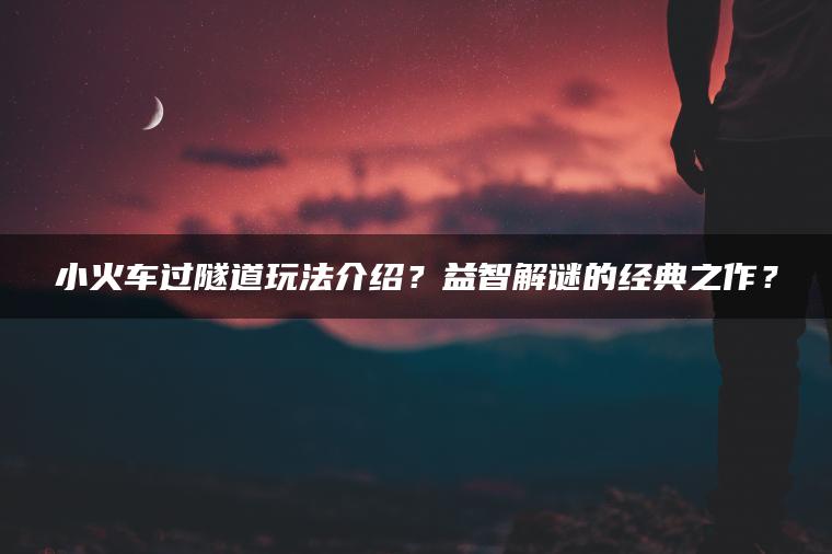小火车过隧道玩法介绍？益智解谜的经典之作？