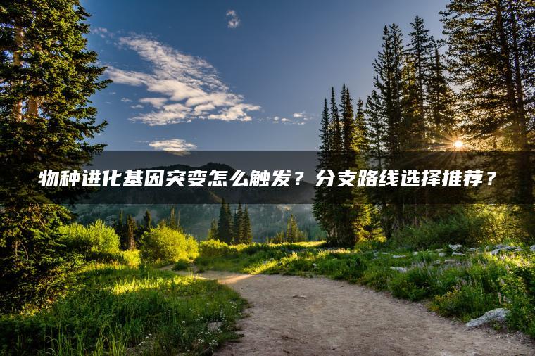 物种进化基因突变怎么触发？分支路线选择推荐？