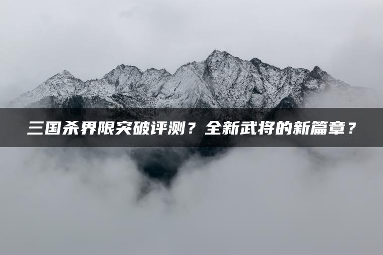 三国杀界限突破评测？全新武将的新篇章？