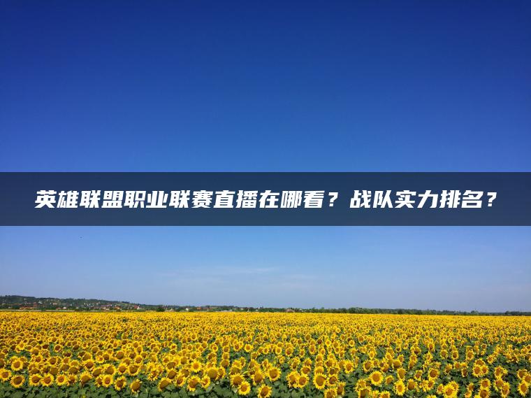 英雄联盟职业联赛直播在哪看？战队实力排名？