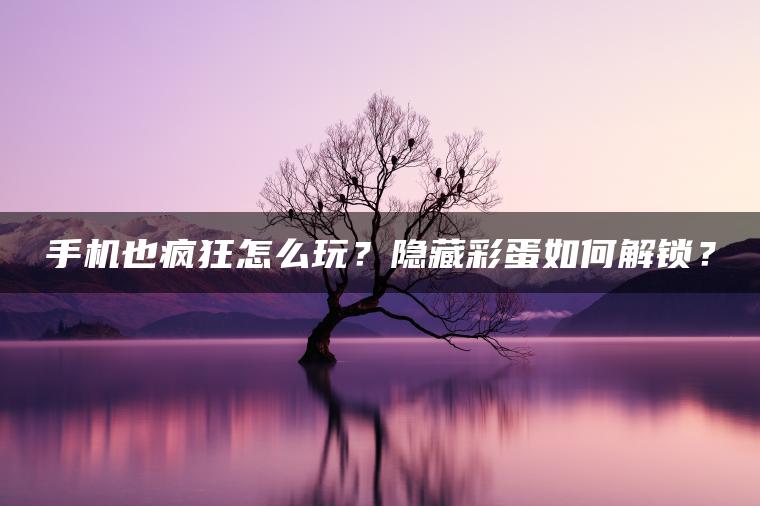 手机也疯狂怎么玩？隐藏彩蛋如何解锁？