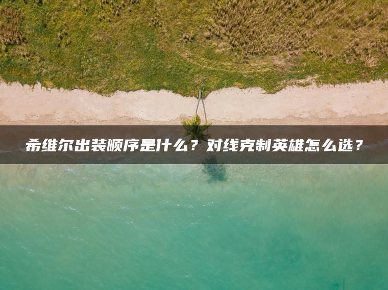希维尔出装顺序是什么？对线克制英雄怎么选？