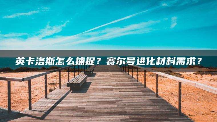 英卡洛斯怎么捕捉？赛尔号进化材料需求？