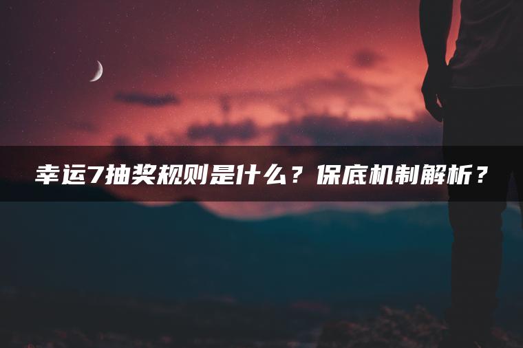 幸运7抽奖规则是什么？保底机制解析？