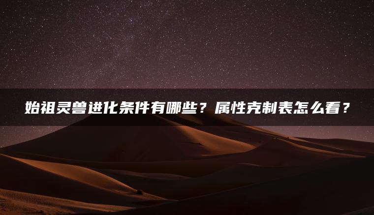 始祖灵兽进化条件有哪些？属性克制表怎么看？
