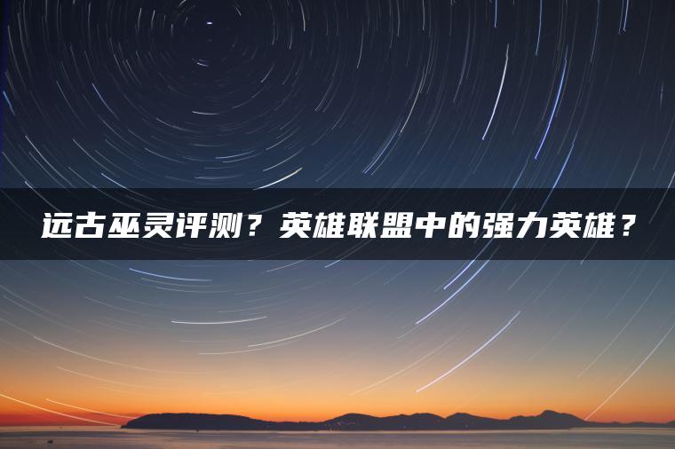 远古巫灵评测？英雄联盟中的强力英雄？