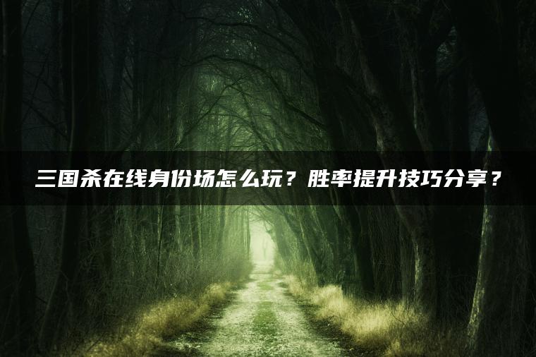 三国杀在线身份场怎么玩？胜率提升技巧分享？