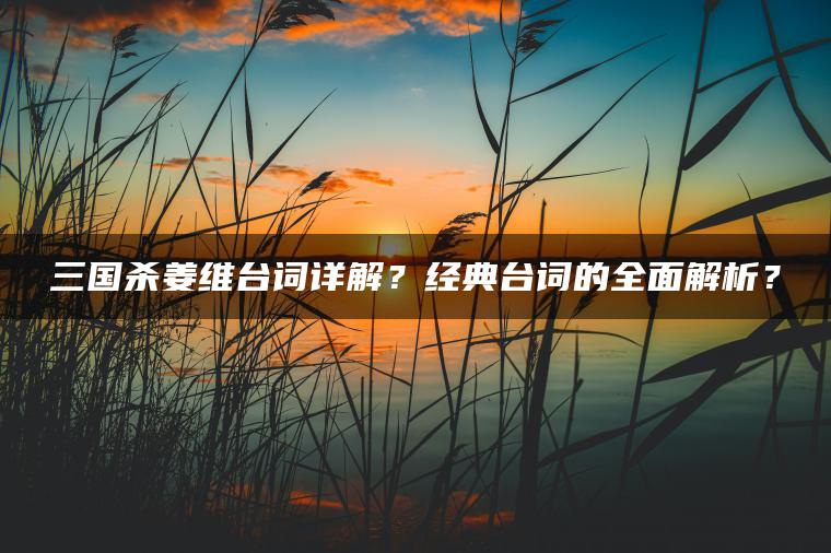 三国杀姜维台词详解？经典台词的全面解析？