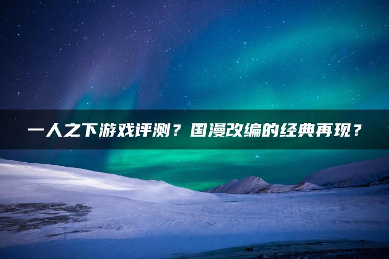 一人之下游戏评测？国漫改编的经典再现？
