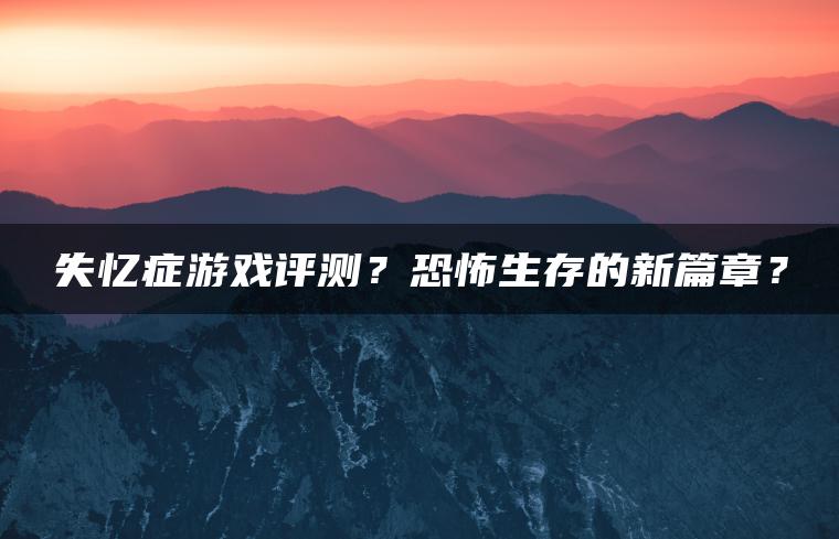 失忆症游戏评测？恐怖生存的新篇章？