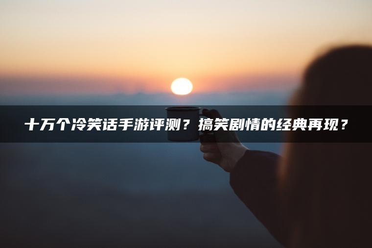 十万个冷笑话手游评测？搞笑剧情的经典再现？