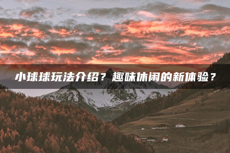 小球球玩法介绍？趣味休闲的新体验？
