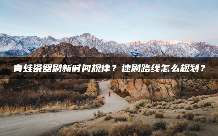 青蛙瓷器刷新时间规律？速刷路线怎么规划？