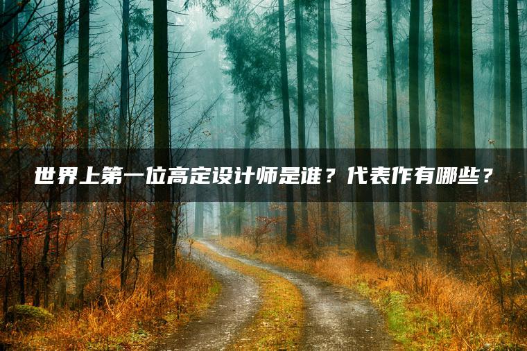 世界上第一位高定设计师是谁？代表作有哪些？