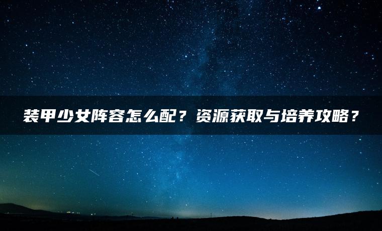 装甲少女阵容怎么配？资源获取与培养攻略？