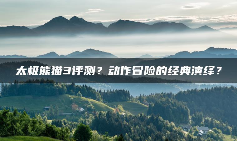 太极熊猫3评测？动作冒险的经典演绎？