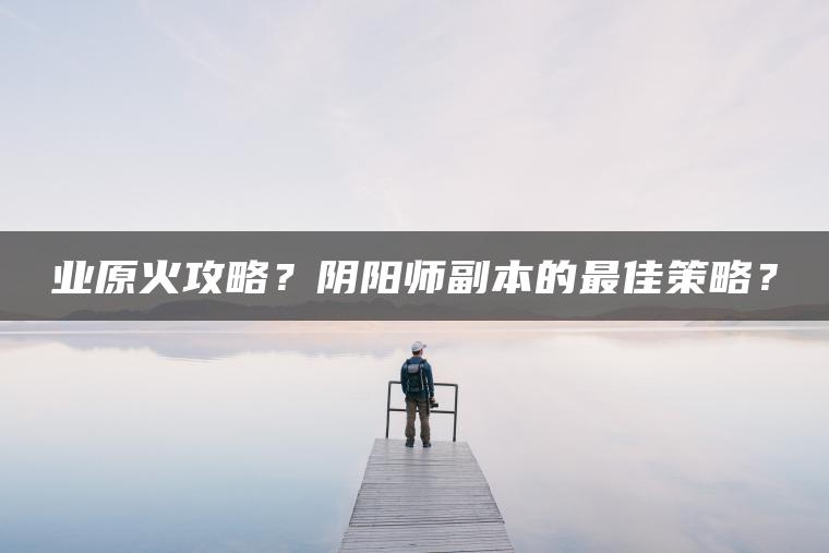 业原火攻略？阴阳师副本的最佳策略？