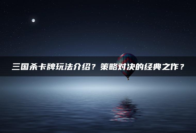 三国杀卡牌玩法介绍？策略对决的经典之作？