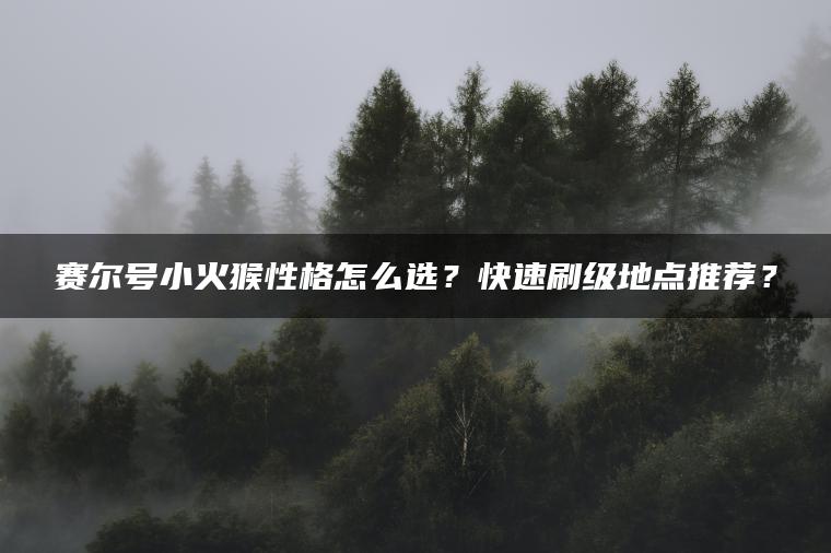 赛尔号小火猴性格怎么选？快速刷级地点推荐？