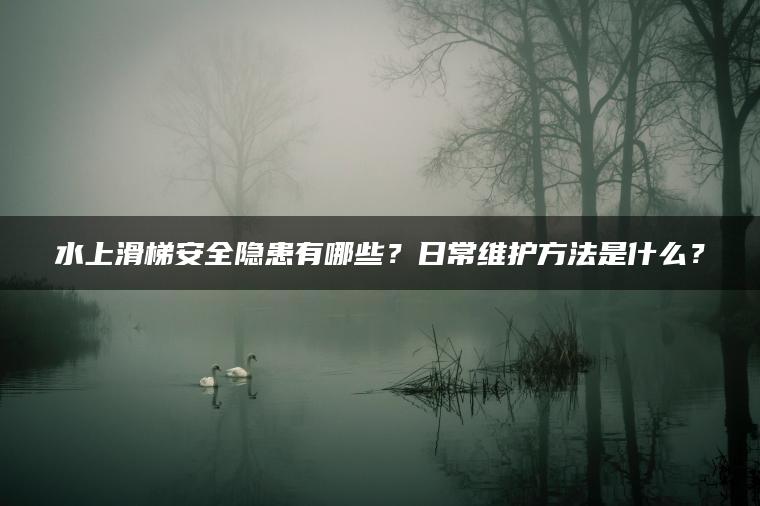 水上滑梯安全隐患有哪些？日常维护方法是什么？