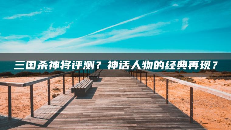 三国杀神将评测？神话人物的经典再现？