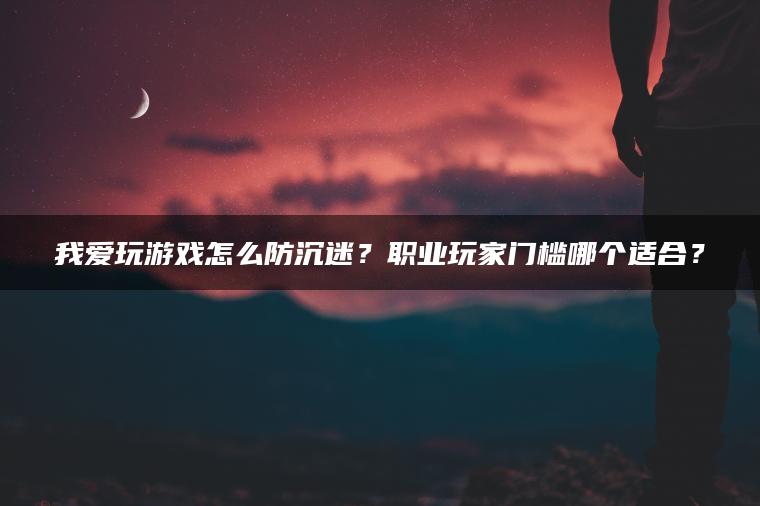 我爱玩游戏怎么防沉迷？职业玩家门槛哪个适合？