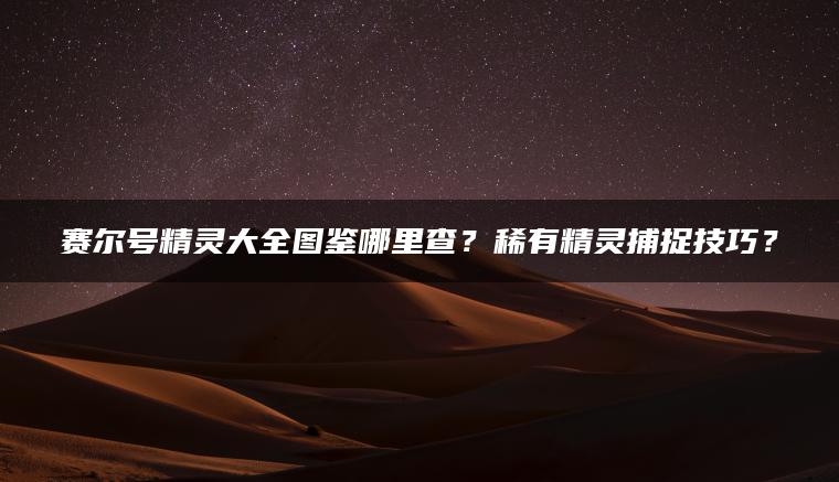 赛尔号精灵大全图鉴哪里查？稀有精灵捕捉技巧？