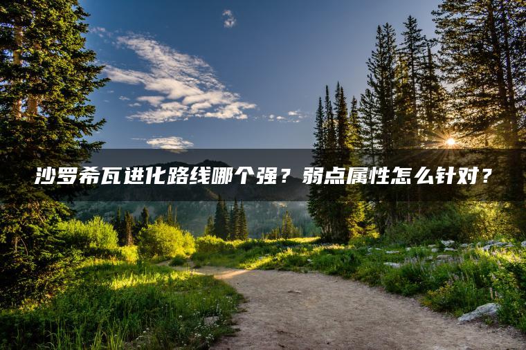 沙罗希瓦进化路线哪个强？弱点属性怎么针对？