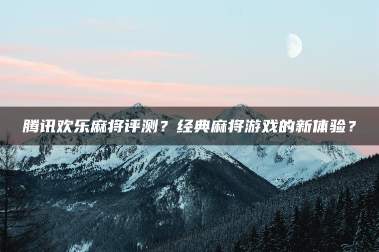 腾讯欢乐麻将评测？经典麻将游戏的新体验？
