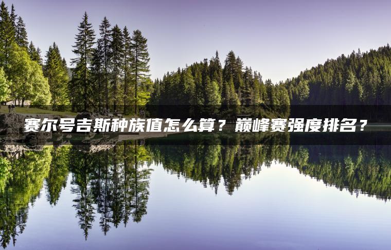 赛尔号吉斯种族值怎么算？巅峰赛强度排名？