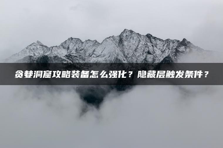 贪婪洞窟攻略装备怎么强化？隐藏层触发条件？
