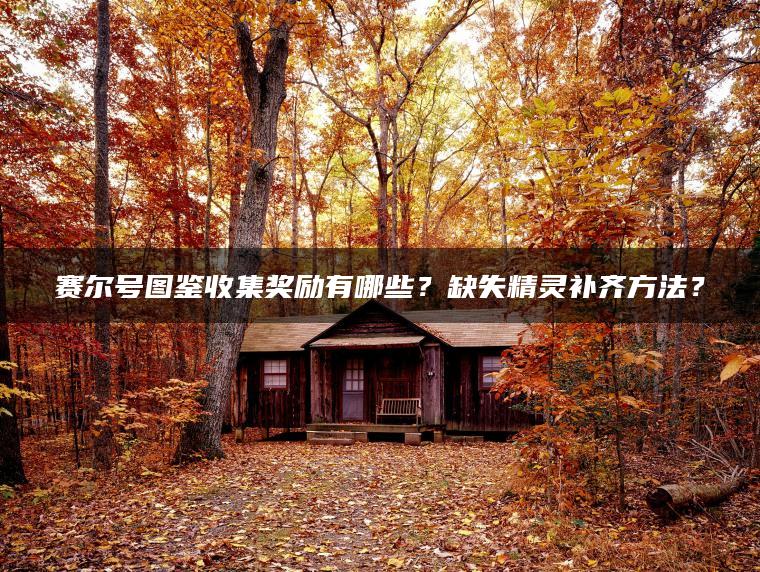 赛尔号图鉴收集奖励有哪些？缺失精灵补齐方法？